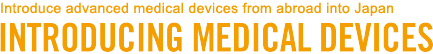 Introduce advanced medical devices from abroad into Japan INTRODUCING MEDICALS DEVICES